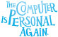 The Computer Is Personal Again